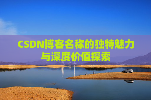 CSDN博客名称的独特魅力与深度价值探索 CSDN博客名称的独特魅力与深度价值探索